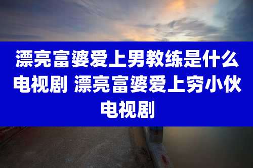 漂亮富婆爱上男教练是什么电视剧 漂亮富婆爱上穷小伙电视剧
