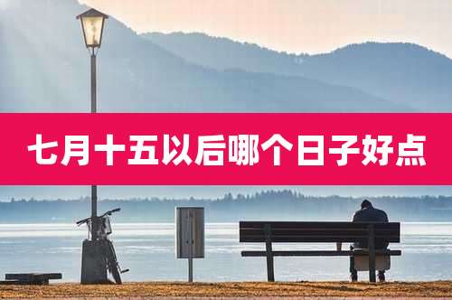七月十五以后哪个日子好点