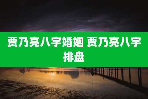 贾乃亮八字婚姻 贾乃亮八字排盘