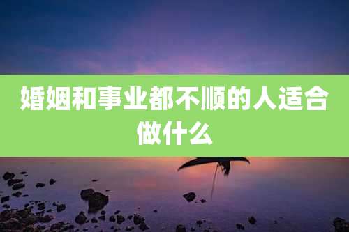 婚姻和事业都不顺的人适合做什么