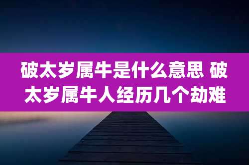 破太岁属牛是什么意思 破太岁属牛人经历几个劫难