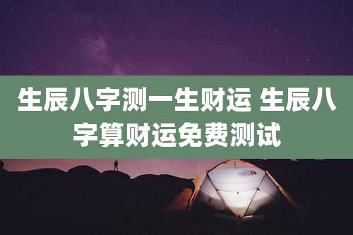 生辰八字测一生财运 生辰八字算财运免费测试