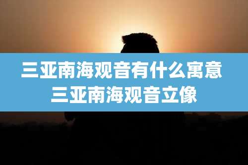 三亚南海观音有什么寓意 三亚南海观音立像