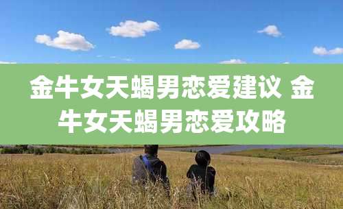 金牛女天蝎男恋爱建议 金牛女天蝎男恋爱攻略