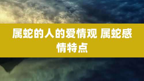属蛇的人的爱情观 属蛇感情特点