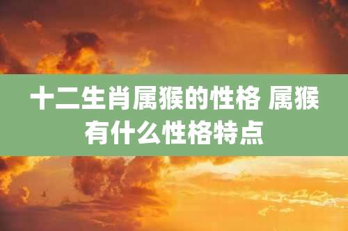 十二生肖属猴的性格 属猴有什么性格特点