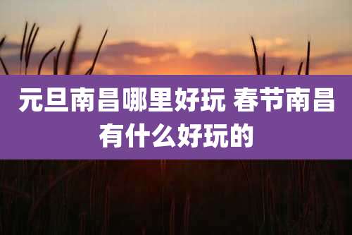 元旦南昌哪里好玩 春节南昌有什么好玩的