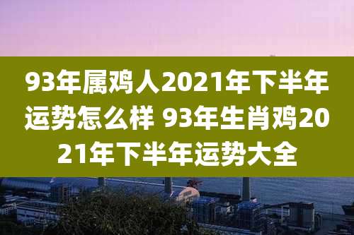93年属鸡人2021年下半年运势怎么样 93年生肖鸡2021年下半年运势大全