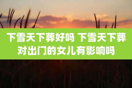 下雪天下葬好吗 下雪天下葬对出门的女儿有影响吗