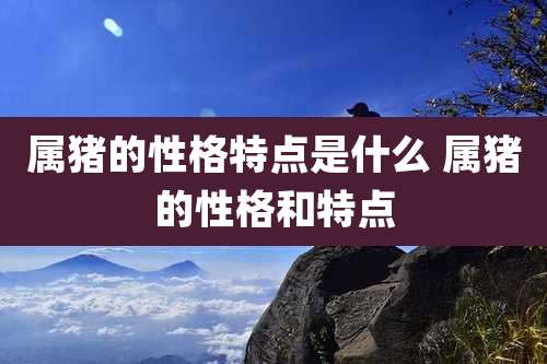 属猪的性格特点是什么 属猪的性格和特点
