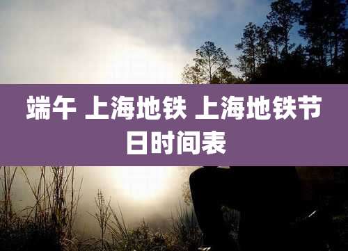 端午 上海地铁 上海地铁节日时间表