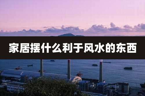 家居摆什么利于风水的东西