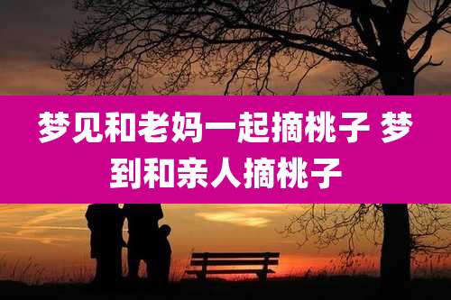 梦见和老妈一起摘桃子 梦到和亲人摘桃子