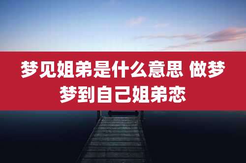 梦见姐弟是什么意思 做梦梦到自己姐弟恋
