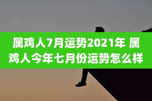 属鸡人7月运势2021年 属鸡人今年七月份运势怎么样