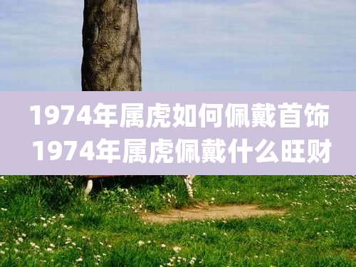1974年属虎如何佩戴首饰 1974年属虎佩戴什么旺财