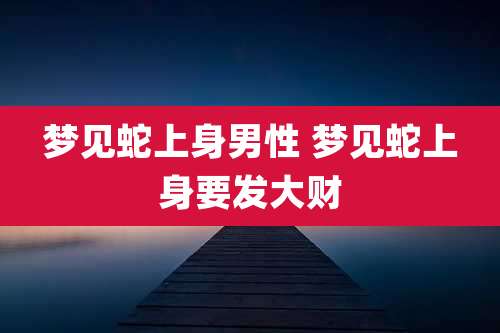 梦见蛇上身男性 梦见蛇上身要发大财