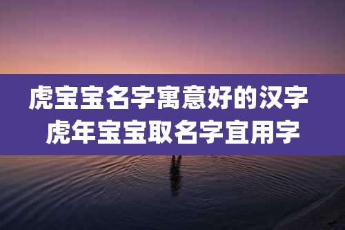 虎宝宝名字寓意好的汉字 虎年宝宝取名字宜用字