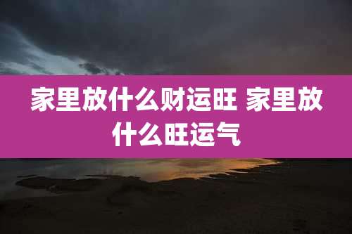 家里放什么财运旺 家里放什么旺运气