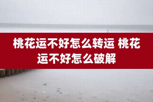 桃花运不好怎么转运 桃花运不好怎么破解