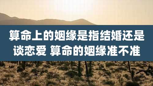 算命上的姻缘是指结婚还是谈恋爱 算命的姻缘准不准