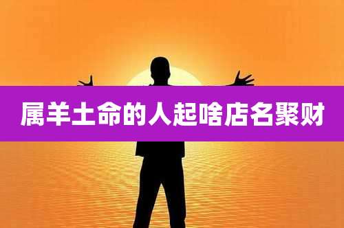 属羊土命的人起啥店名聚财
