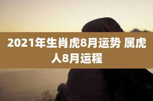 2021年生肖虎8月运势 属虎人8月运程