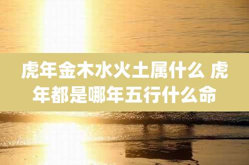 虎年金木水火土属什么 虎年都是哪年五行什么命