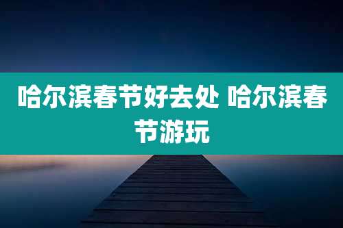 哈尔滨春节好去处 哈尔滨春节游玩