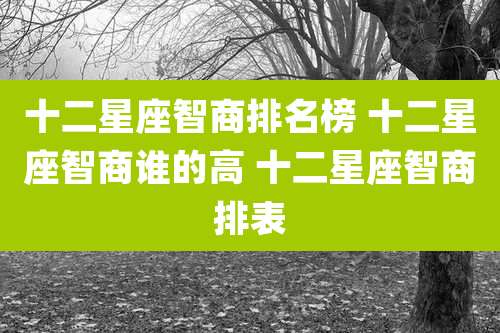 十二星座智商排名榜 十二星座智商谁的高 十二星座智商排表
