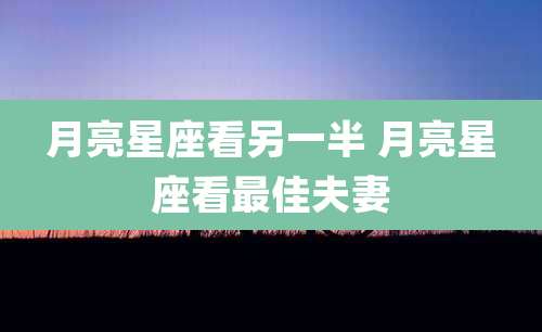 月亮星座看另一半 月亮星座看最佳夫妻