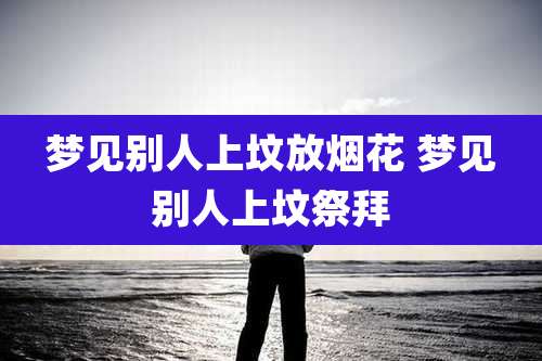 梦见别人上坟放烟花 梦见别人上坟祭拜
