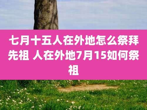 七月十五人在外地怎么祭拜先祖 人在外地7月15如何祭祖