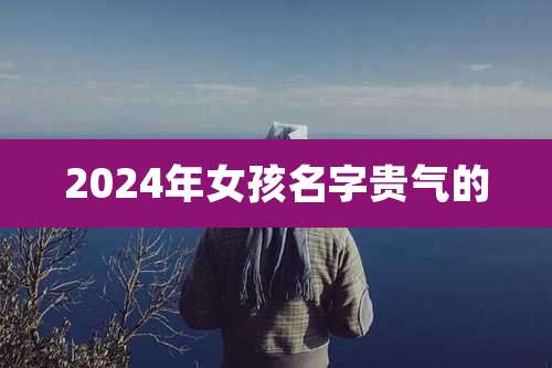 2024年女孩名字贵气的