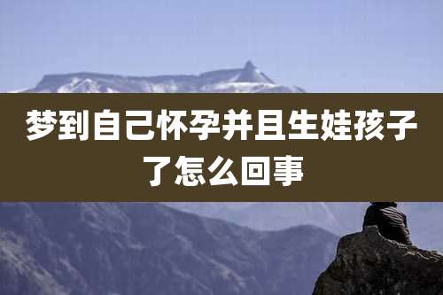 梦到自己怀孕并且生娃孩子了怎么回事