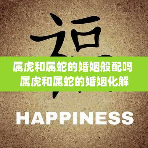 属虎和属蛇的婚姻般配吗 属虎和属蛇的婚姻化解