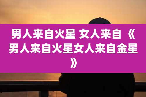 男人来自火星 女人来自 《男人来自火星女人来自金星》