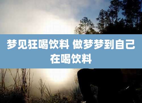 梦见狂喝饮料 做梦梦到自己在喝饮料