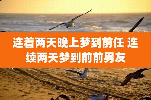 连着两天晚上梦到前任 连续两天梦到前前男友
