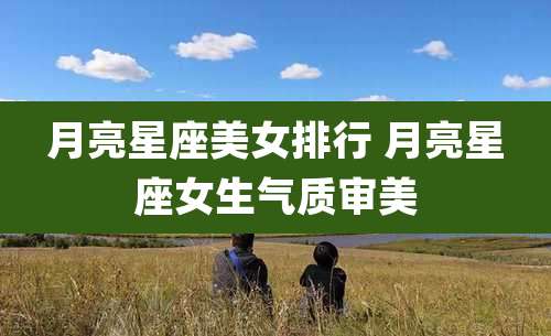 月亮星座美女排行 月亮星座女生气质审美