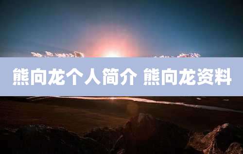 熊向龙个人简介 熊向龙资料