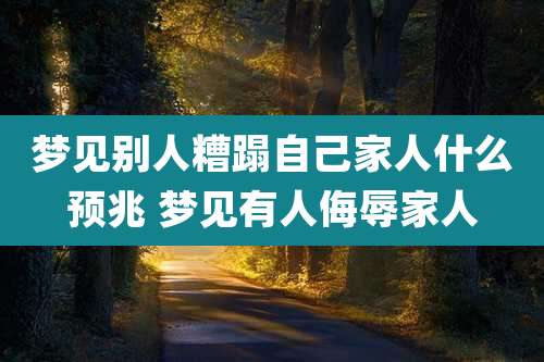 梦见别人糟蹋自己家人什么预兆 梦见有人侮辱家人