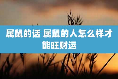 属鼠的话 属鼠的人怎么样才能旺财运