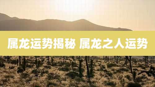 属龙运势揭秘 属龙之人运势