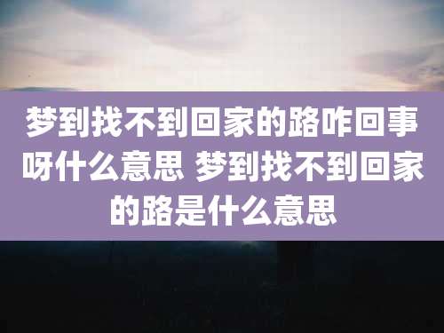 梦到找不到回家的路咋回事呀什么意思 梦到找不到回家的路是什么意思