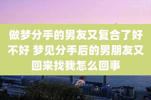 做梦分手的男友又复合了好不好 梦见分手后的男朋友又回来找我怎么回事