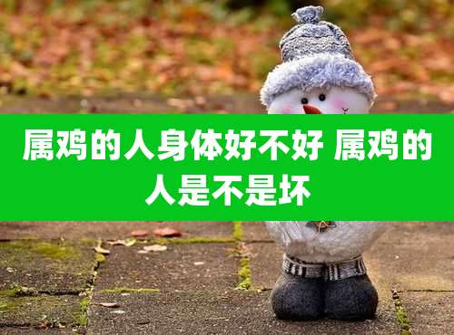 属鸡的人身体好不好 属鸡的人是不是坏