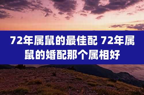 72年属鼠的最佳配 72年属鼠的婚配那个属相好