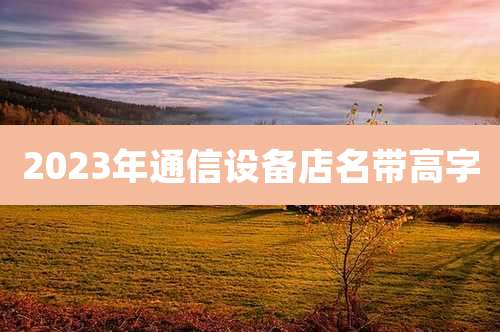 2023年通信设备店名带高字