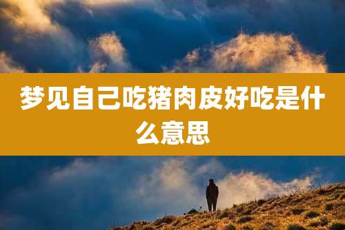 梦见自己吃猪肉皮好吃是什么意思